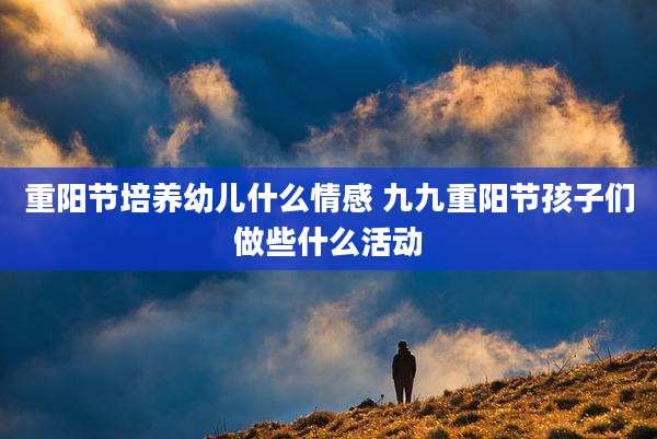 重阳节培养幼儿什么情感 九九重阳节孩子们做些什么活动