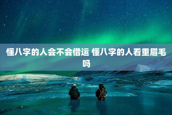 懂八字的人会不会借运 懂八字的人看重眉毛吗