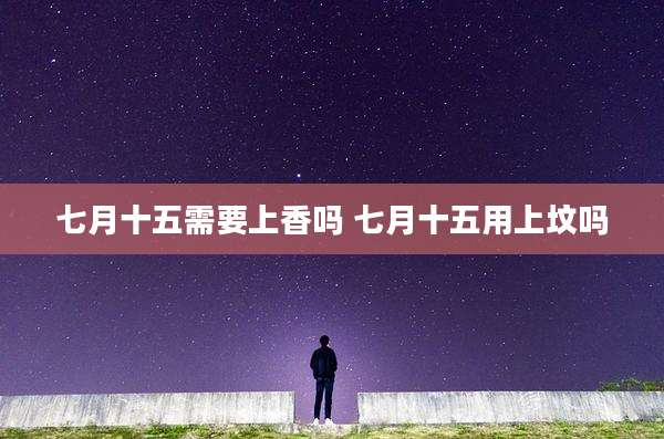 七月十五需要上香吗 七月十五用上坟吗