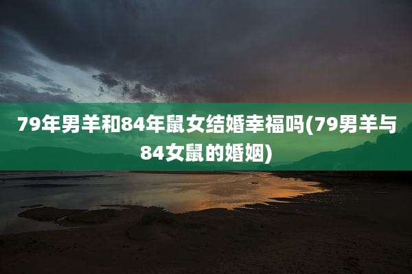 79年男羊和84年鼠女结婚幸福吗(79男羊与84女鼠的婚姻)