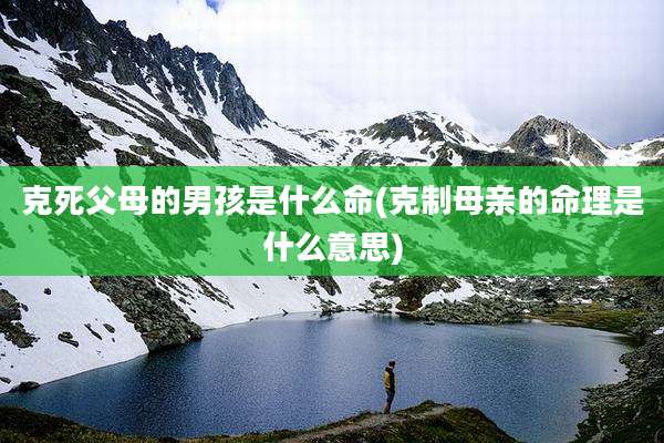 克死父母的男孩是什么命(克制母亲的命理是什么意思)