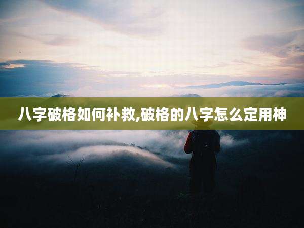 八字破格如何补救,破格的八字怎么定用神