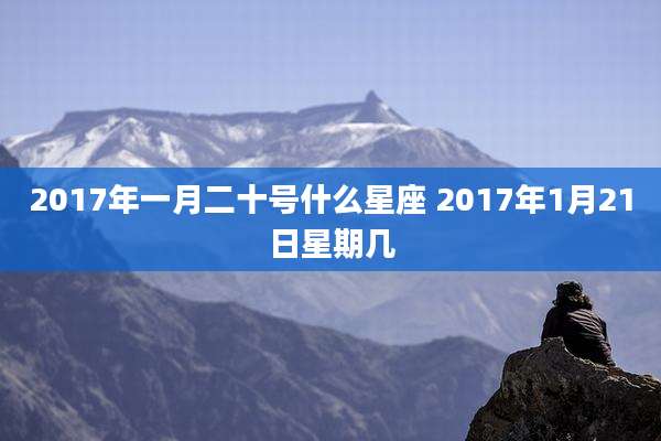 2017年一月二十号什么星座 2017年1月21日星期几