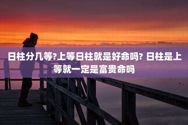 日柱分几等?上等日柱就是好命吗? 日柱是上等就一定是富贵命吗