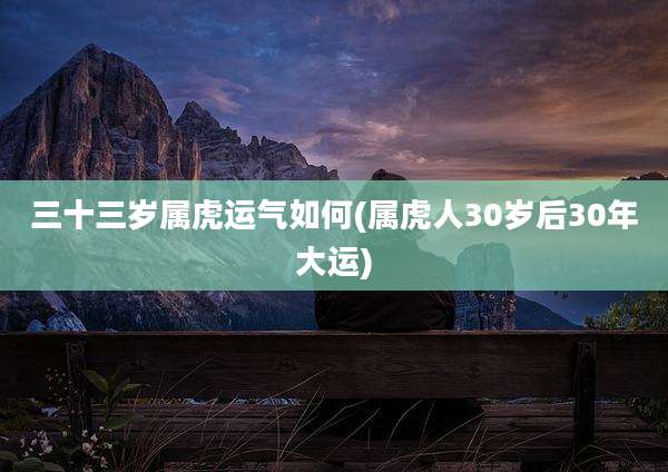 三十三岁属虎运气如何(属虎人30岁后30年大运)