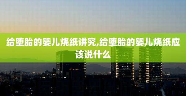 给堕胎的婴儿烧纸讲究,给堕胎的婴儿烧纸应该说什么
