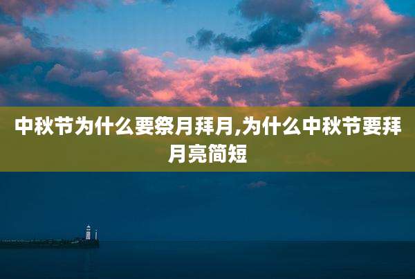 中秋节为什么要祭月拜月,为什么中秋节要拜月亮简短