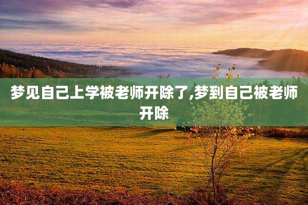 梦见自己上学被老师开除了,梦到自己被老师开除