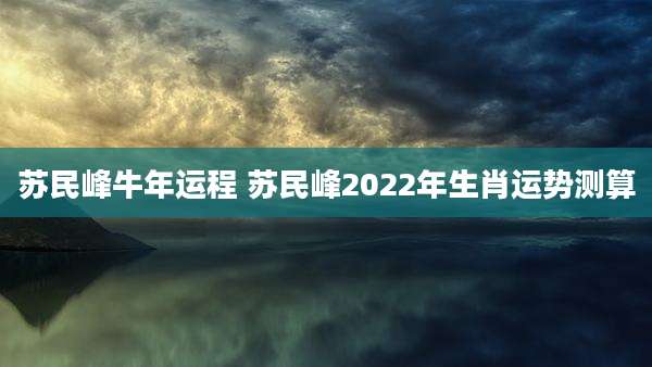 苏民峰牛年运程 苏民峰2022年生肖运势测算