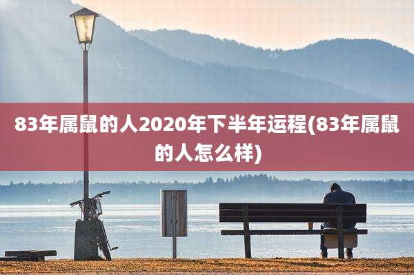 83年属鼠的人2020年下半年运程(83年属鼠的人怎么样)