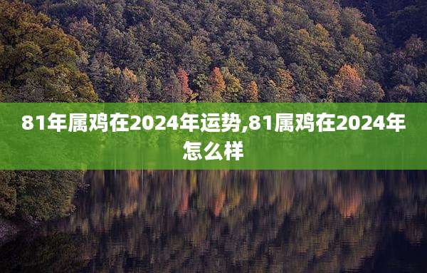 81年属鸡在2024年运势,81属鸡在2024年怎么样