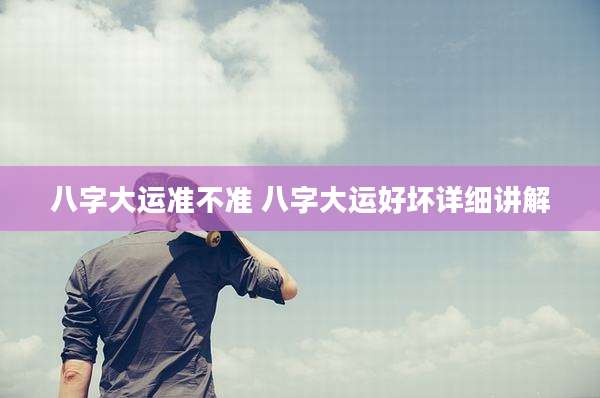 八字大运准不准 八字大运好坏详细讲解