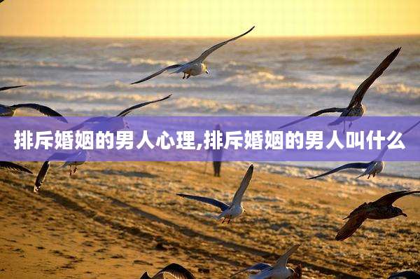 排斥婚姻的男人心理,排斥婚姻的男人叫什么