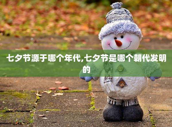 七夕节源于哪个年代,七夕节是哪个朝代发明的