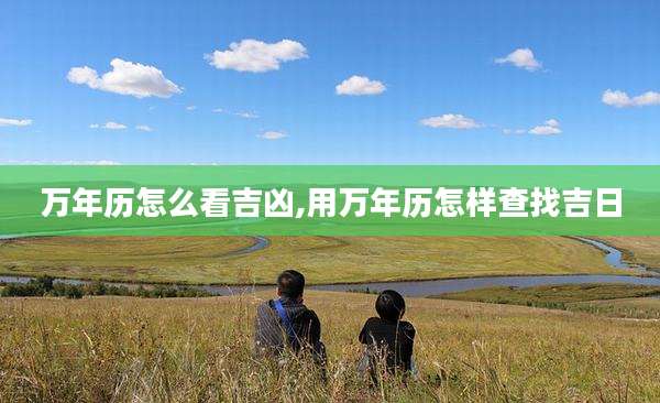 万年历怎么看吉凶,用万年历怎样查找吉日
