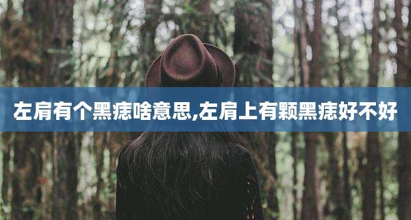 左肩有个黑痣啥意思,左肩上有颗黑痣好不好