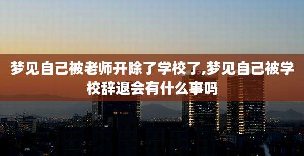 梦见自己被老师开除了学校了,梦见自己被学校辞退会有什么事吗