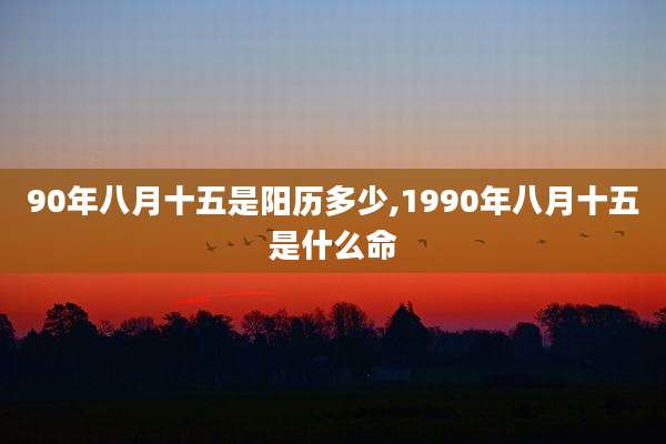 90年八月十五是阳历多少,1990年八月十五是什么命