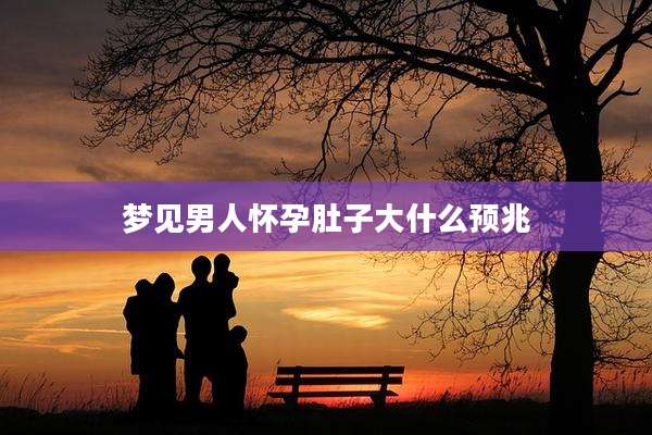 梦见男人怀孕肚子大什么预兆