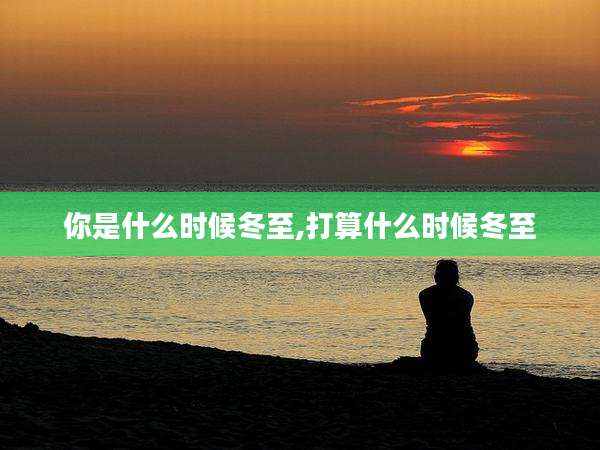 你是什么时候冬至,打算什么时候冬至