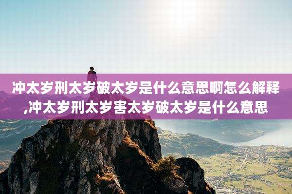 冲太岁刑太岁破太岁是什么意思啊怎么解释,冲太岁刑太岁害太岁破太岁是什么意思