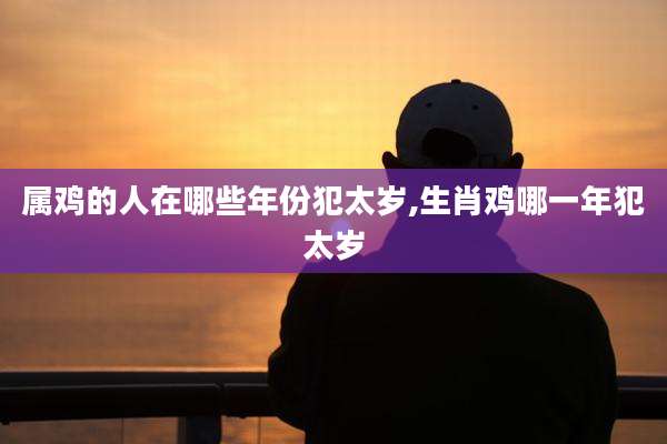 属鸡的人在哪些年份犯太岁,生肖鸡哪一年犯太岁