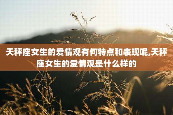 天秤座女生的爱情观有何特点和表现呢,天秤座女生的爱情观是什么样的