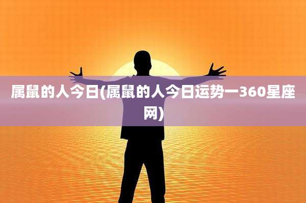 属鼠的人今日(属鼠的人今日运势一360星座网)