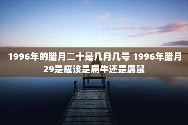 1996年的腊月二十是几月几号 1996年腊月29是应该是属牛还是属鼠
