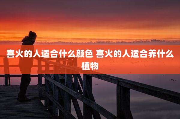 喜火的人适合什么颜色 喜火的人适合养什么植物