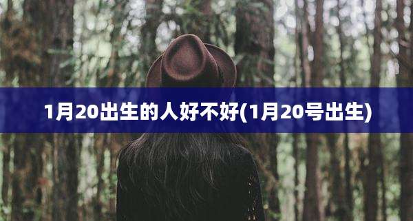 1月20出生的人好不好(1月20号出生)
