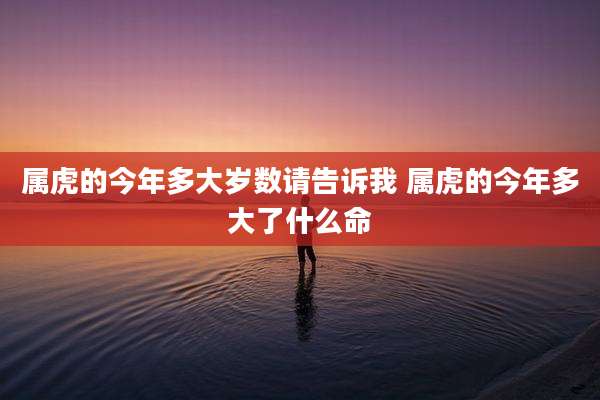 属虎的今年多大岁数请告诉我 属虎的今年多大了什么命