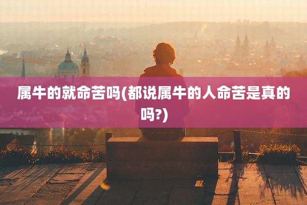 属牛的就命苦吗(都说属牛的人命苦是真的吗?)