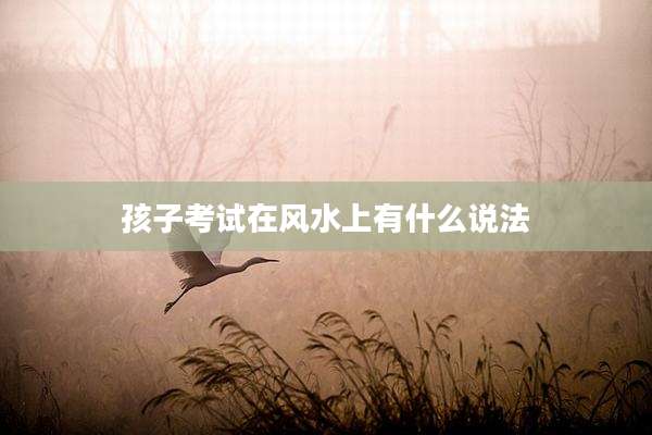 孩子考试在风水上有什么说法