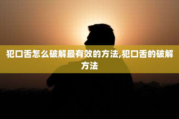 犯口舌怎么破解最有效的方法,犯口舌的破解方法