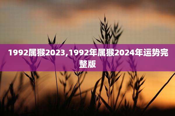 1992属猴2023,1992年属猴2024年运势完整版