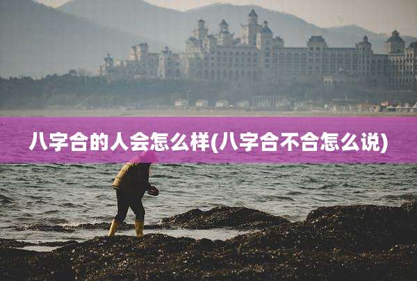 八字合的人会怎么样(八字合不合怎么说)