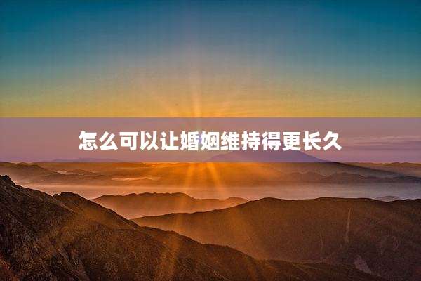 怎么可以让婚姻维持得更长久