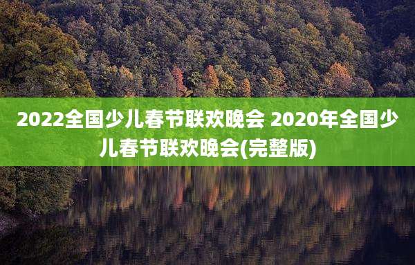 2022全国少儿春节联欢晚会 2020年全国少儿春节联欢晚会(完整版)