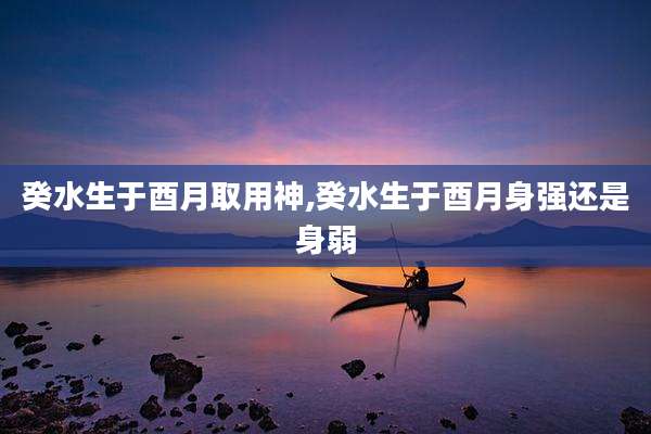 癸水生于酉月取用神,癸水生于酉月身强还是身弱