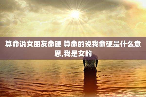 算命说女朋友命硬 算命的说我命硬是什么意思,我是女的