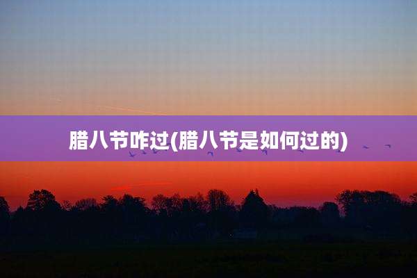 腊八节咋过(腊八节是如何过的)