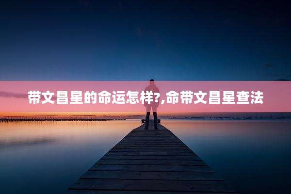带文昌星的命运怎样?,命带文昌星查法