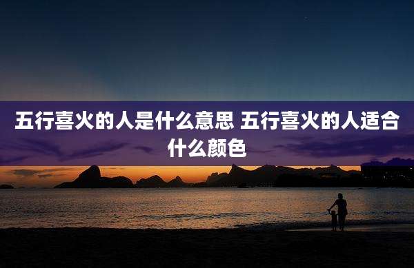 五行喜火的人是什么意思 五行喜火的人适合什么颜色