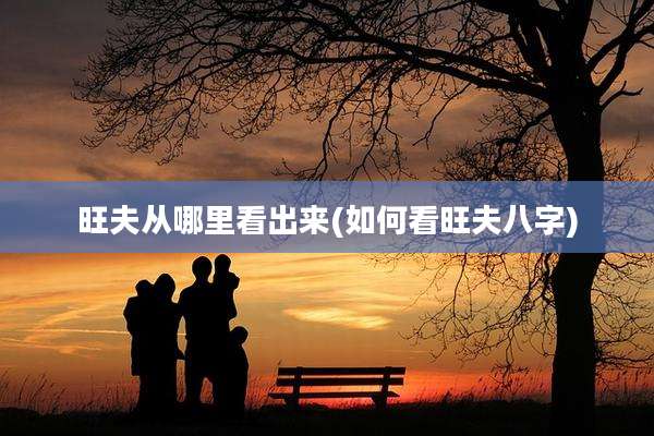 旺夫从哪里看出来(如何看旺夫八字)