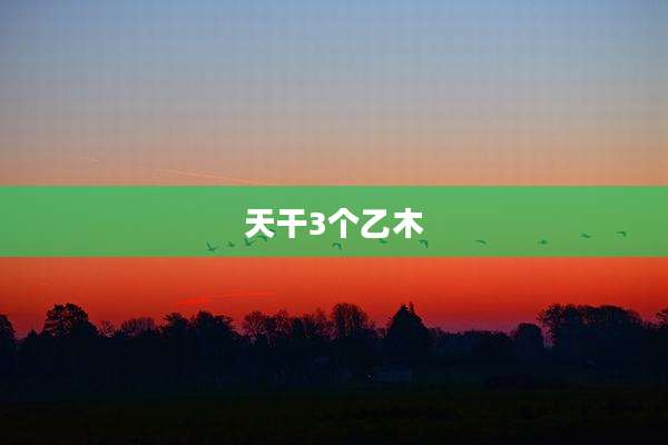 天干3个乙木
