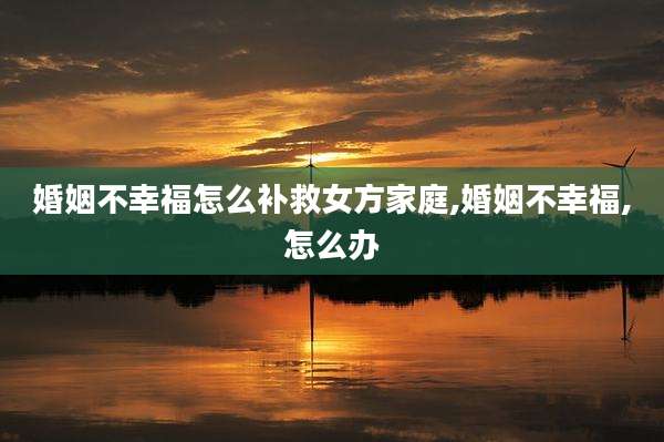 婚姻不幸福怎么补救女方家庭,婚姻不幸福,怎么办