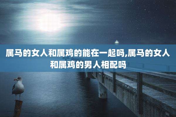 属马的女人和属鸡的能在一起吗,属马的女人和属鸡的男人相配吗