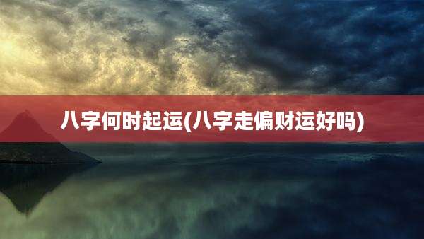 八字何时起运(八字走偏财运好吗)