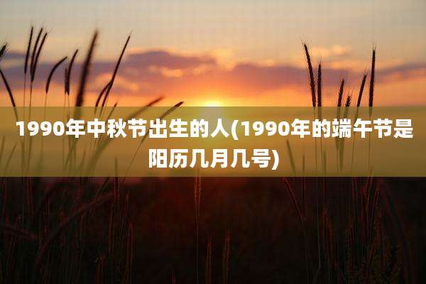 1990年中秋节出生的人(1990年的端午节是阳历几月几号)